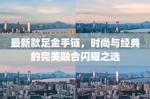 最新款足金手鏈，時(shí)尚與經(jīng)典的完美融合閃耀之選