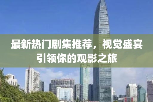 最新熱門劇集推薦，視覺盛宴引領(lǐng)你的觀影之旅