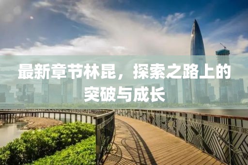 最新章節(jié)林昆，探索之路上的突破與成長