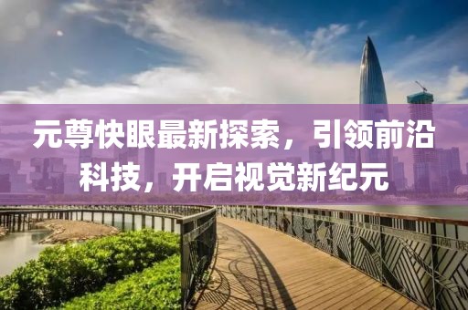 元尊快眼最新探索，引領(lǐng)前沿科技，開啟視覺新紀(jì)元