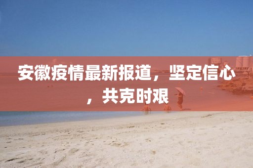 安徽疫情最新報道，堅定信心，共克時艱