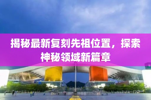 揭秘最新復(fù)刻先祖位置，探索神秘領(lǐng)域新篇章