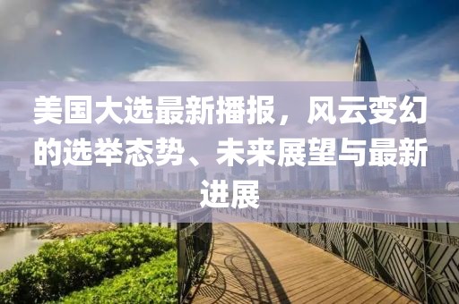 美國(guó)大選最新播報(bào)，風(fēng)云變幻的選舉態(tài)勢(shì)、未來(lái)展望與最新進(jìn)展