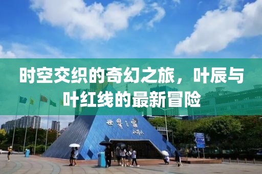 時(shí)空交織的奇幻之旅，葉辰與葉紅線(xiàn)的最新冒險(xiǎn)