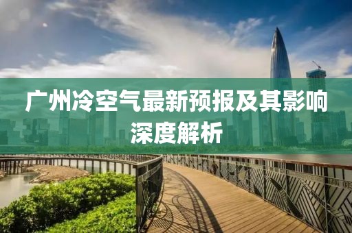廣州冷空氣最新預(yù)報(bào)及其影響深度解析