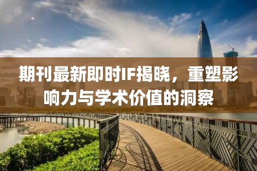 期刊最新即時(shí)IF揭曉，重塑影響力與學(xué)術(shù)價(jià)值的洞察