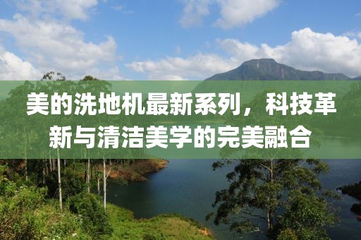 美的洗地機(jī)最新系列，科技革新與清潔美學(xué)的完美融合