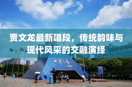 賈文龍最新唱段，傳統(tǒng)韻味與現(xiàn)代風(fēng)采的交融演繹