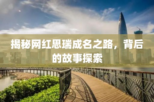 揭秘網(wǎng)紅思瑞成名之路，背后的故事探索