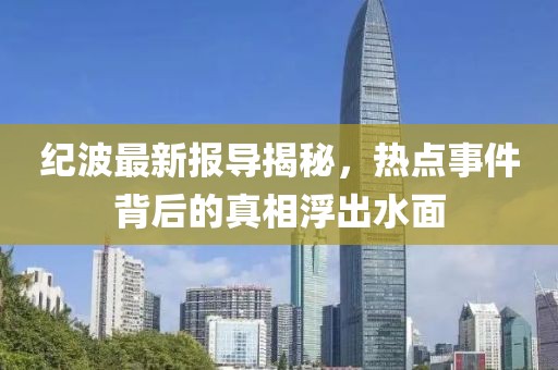 紀波最新報導揭秘，熱點事件背后的真相浮出水面