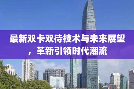 最新雙卡雙待技術(shù)與未來(lái)展望，革新引領(lǐng)時(shí)代潮流