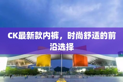 CK最新款內(nèi)褲，時(shí)尚舒適的前沿選擇
