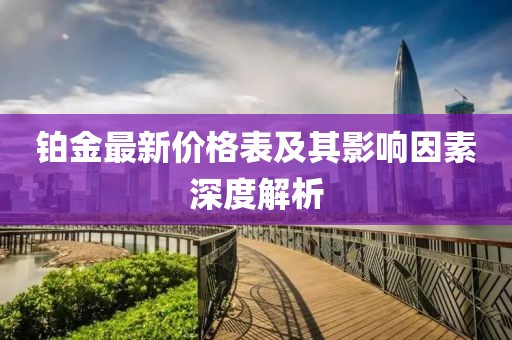 鉑金最新價(jià)格表及其影響因素深度解析