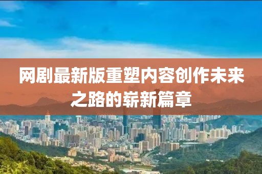 網(wǎng)劇最新版重塑內(nèi)容創(chuàng)作未來之路的嶄新篇章