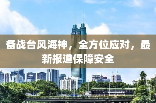 備戰(zhàn)臺風(fēng)海神，全方位應(yīng)對，最新報道保障安全