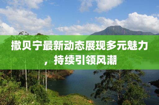 撒貝寧最新動(dòng)態(tài)展現(xiàn)多元魅力，持續(xù)引領(lǐng)風(fēng)潮