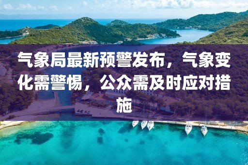 氣象局最新預警發(fā)布，氣象變化需警惕，公眾需及時應對措施
