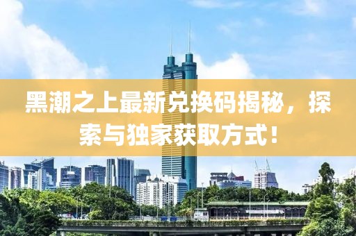 黑潮之上最新兌換碼揭秘，探索與獨(dú)家獲取方式！