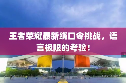王者榮耀最新繞口令挑戰(zhàn)，語言極限的考驗(yàn)！