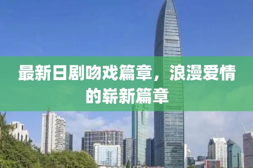 最新日劇吻戲篇章，浪漫愛情的嶄新篇章