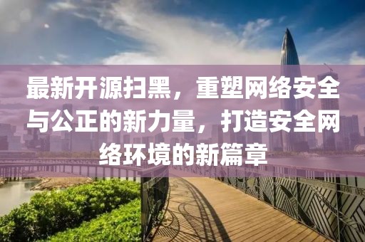 最新開(kāi)源掃黑，重塑網(wǎng)絡(luò)安全與公正的新力量，打造安全網(wǎng)絡(luò)環(huán)境的新篇章