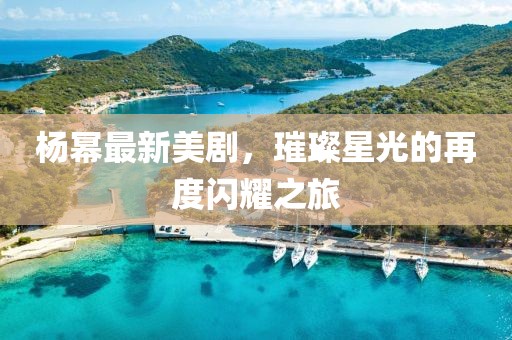 楊冪最新美劇，璀璨星光的再度閃耀之旅