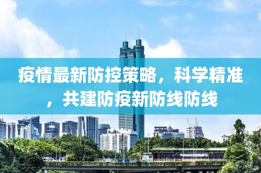 疫情最新防控策略，科學(xué)精準(zhǔn)，共建防疫新防線防線