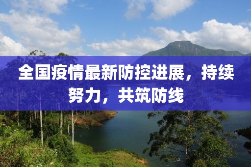 全國(guó)疫情最新防控進(jìn)展，持續(xù)努力，共筑防線