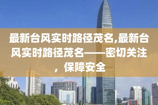 最新臺風(fēng)實時路徑茂名,最新臺風(fēng)實時路徑茂名——密切關(guān)注，保障安全