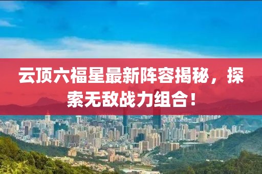 云頂六福星最新陣容揭秘，探索無敵戰(zhàn)力組合！