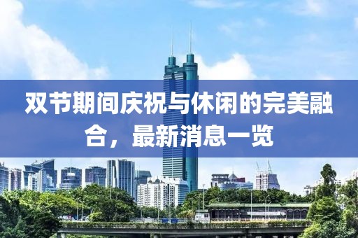 雙節(jié)期間慶祝與休閑的完美融合，最新消息一覽