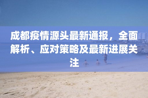 成都疫情源頭最新通報(bào)，全面解析、應(yīng)對(duì)策略及最新進(jìn)展關(guān)注