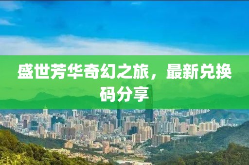 盛世芳華奇幻之旅，最新兌換碼分享