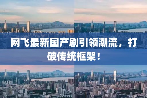 網(wǎng)飛最新國產(chǎn)劇引領(lǐng)潮流，打破傳統(tǒng)框架！