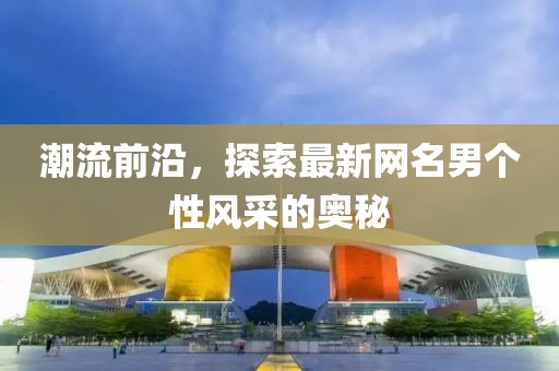 潮流前沿，探索最新網(wǎng)名男個性風(fēng)采的奧秘