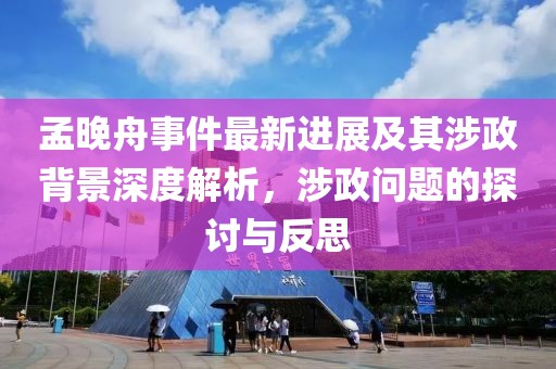孟晚舟事件最新進(jìn)展及其涉政背景深度解析，涉政問題的探討與反思