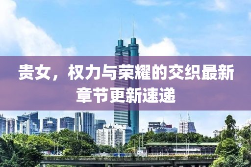 貴女，權(quán)力與榮耀的交織最新章節(jié)更新速遞