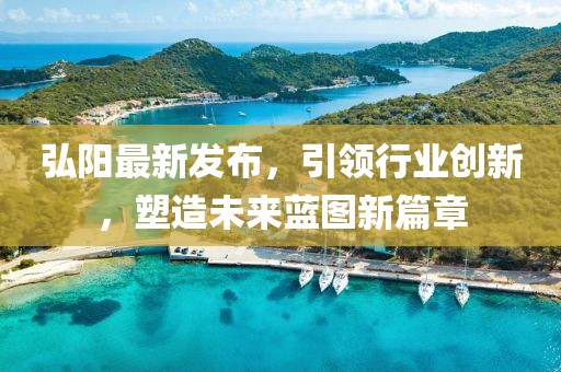 弘陽最新發(fā)布，引領(lǐng)行業(yè)創(chuàng)新，塑造未來藍圖新篇章