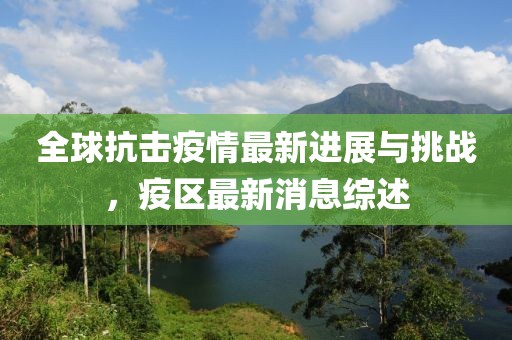 全球抗擊疫情最新進(jìn)展與挑戰(zhàn)，疫區(qū)最新消息綜述