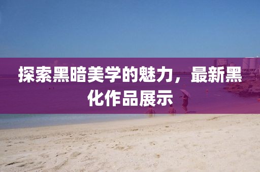 探索黑暗美學(xué)的魅力，最新黑化作品展示