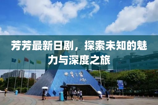 芳芳最新日劇，探索未知的魅力與深度之旅