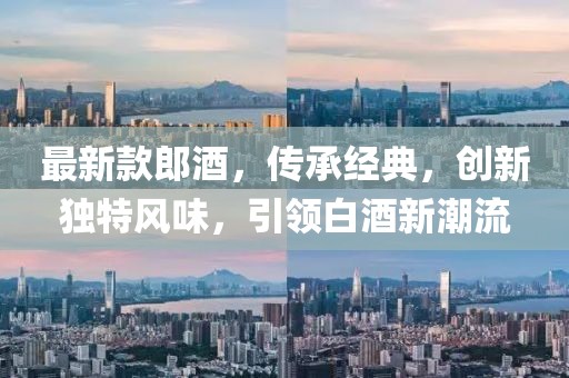 最新款郎酒，傳承經(jīng)典，創(chuàng)新獨(dú)特風(fēng)味，引領(lǐng)白酒新潮流