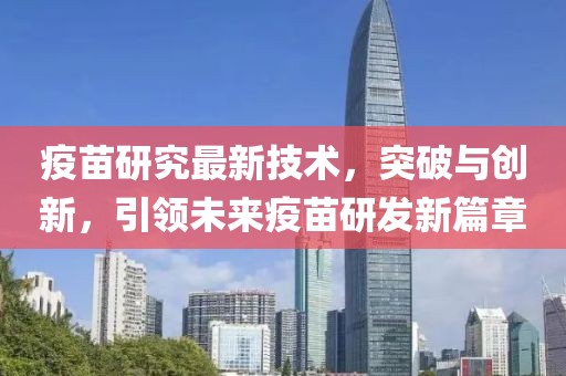 疫苗研究最新技術(shù)，突破與創(chuàng)新，引領(lǐng)未來(lái)疫苗研發(fā)新篇章