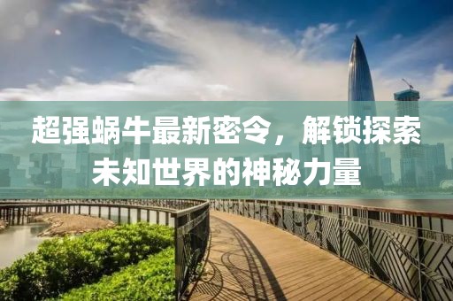 超強(qiáng)蝸牛最新密令，解鎖探索未知世界的神秘力量