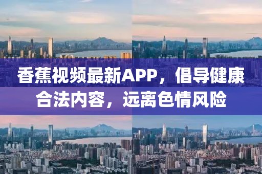 香蕉視頻最新APP，倡導(dǎo)健康合法內(nèi)容，遠離色情風(fēng)險