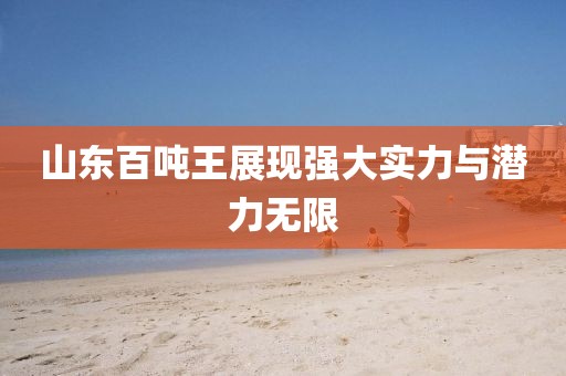 山東百噸王展現(xiàn)強(qiáng)大實(shí)力與潛力無(wú)限