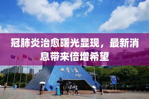 冠肺炎治愈曙光顯現(xiàn)，最新消息帶來倍增希望