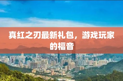 真紅之刃最新禮包，游戲玩家的福音