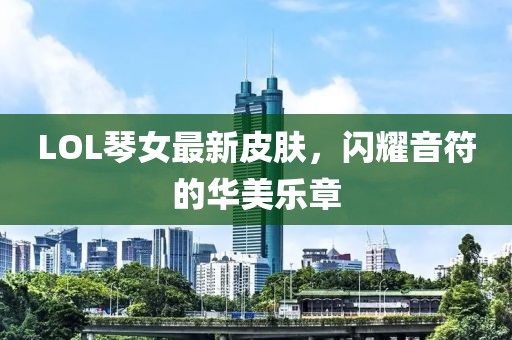 LOL琴女最新皮膚，閃耀音符的華美樂章