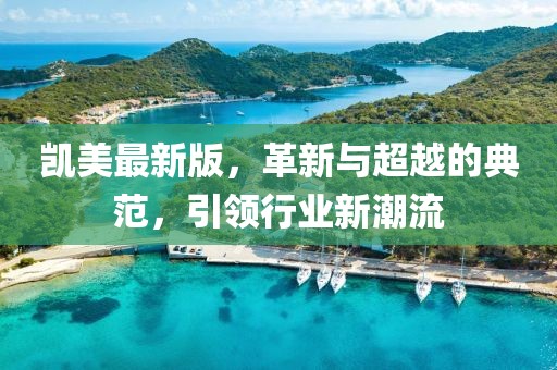 凱美最新版，革新與超越的典范，引領(lǐng)行業(yè)新潮流